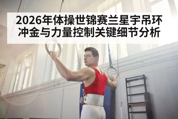 2026年体操世锦赛兰星宇吊环冲金与力量控制关键细节分析