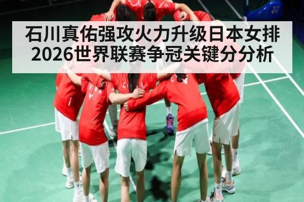 石川真佑强攻火力升级日本女排2026世界联赛争冠关键分分析