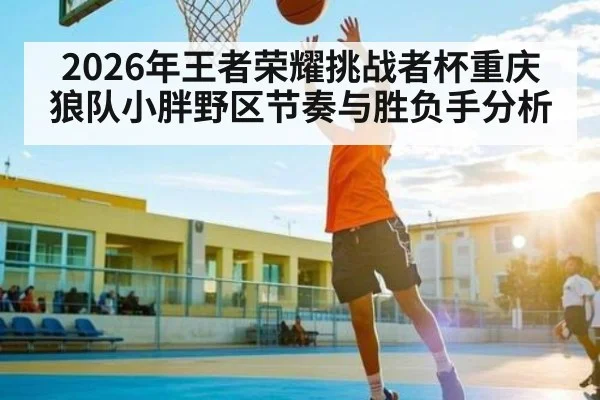 2026年王者荣耀挑战者杯重庆狼队小胖野区节奏与胜负手分析