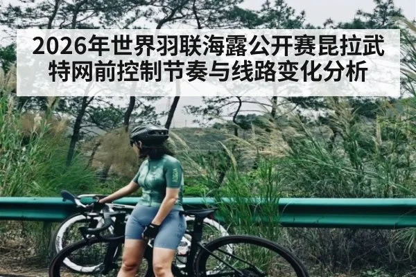 2026年世界羽联海露公开赛昆拉武特网前控制节奏与线路变化分析