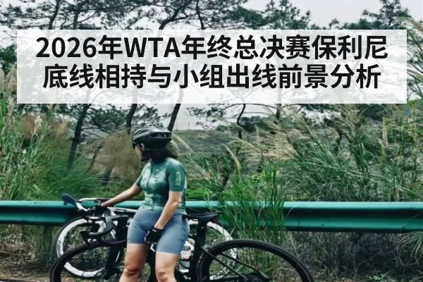 2026年WTA年终总决赛保利尼底线相持与小组出线前景分析